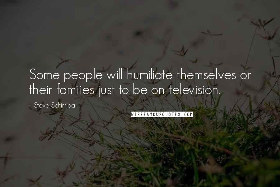 Steve Schirripa Quotes: Some people will humiliate themselves or their families just to be on television.