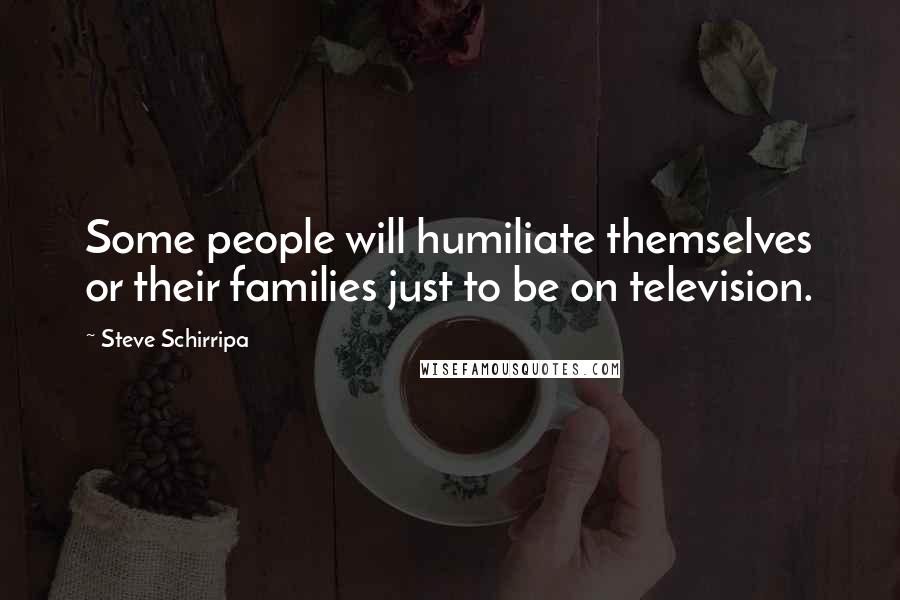 Steve Schirripa Quotes: Some people will humiliate themselves or their families just to be on television.