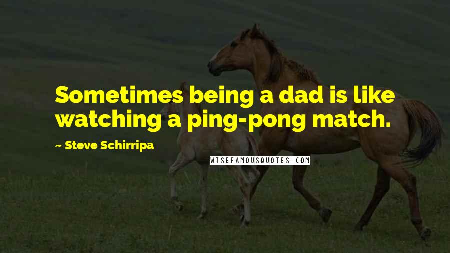 Steve Schirripa Quotes: Sometimes being a dad is like watching a ping-pong match.