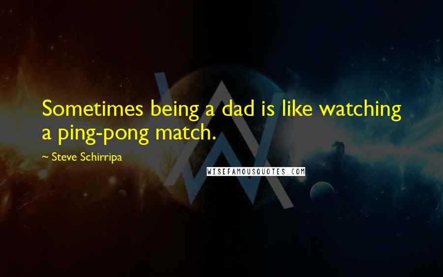 Steve Schirripa Quotes: Sometimes being a dad is like watching a ping-pong match.