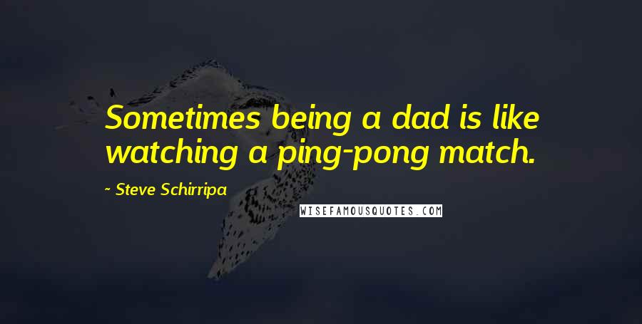 Steve Schirripa Quotes: Sometimes being a dad is like watching a ping-pong match.