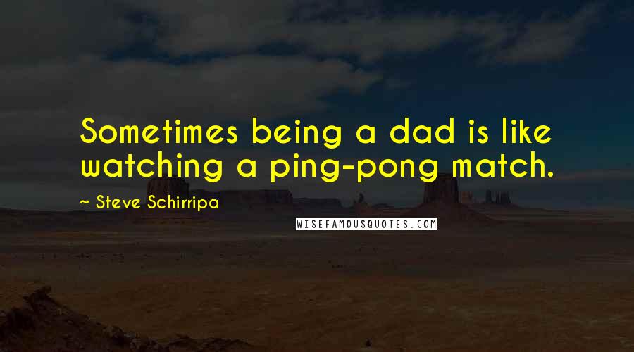 Steve Schirripa Quotes: Sometimes being a dad is like watching a ping-pong match.