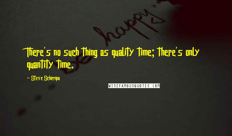 Steve Schirripa Quotes: There's no such thing as quality time; there's only quantity time.