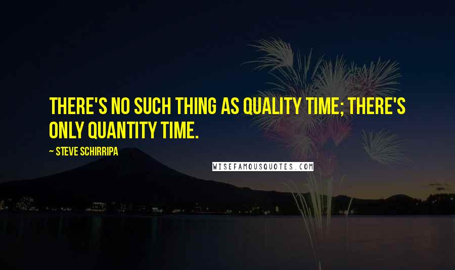 Steve Schirripa Quotes: There's no such thing as quality time; there's only quantity time.