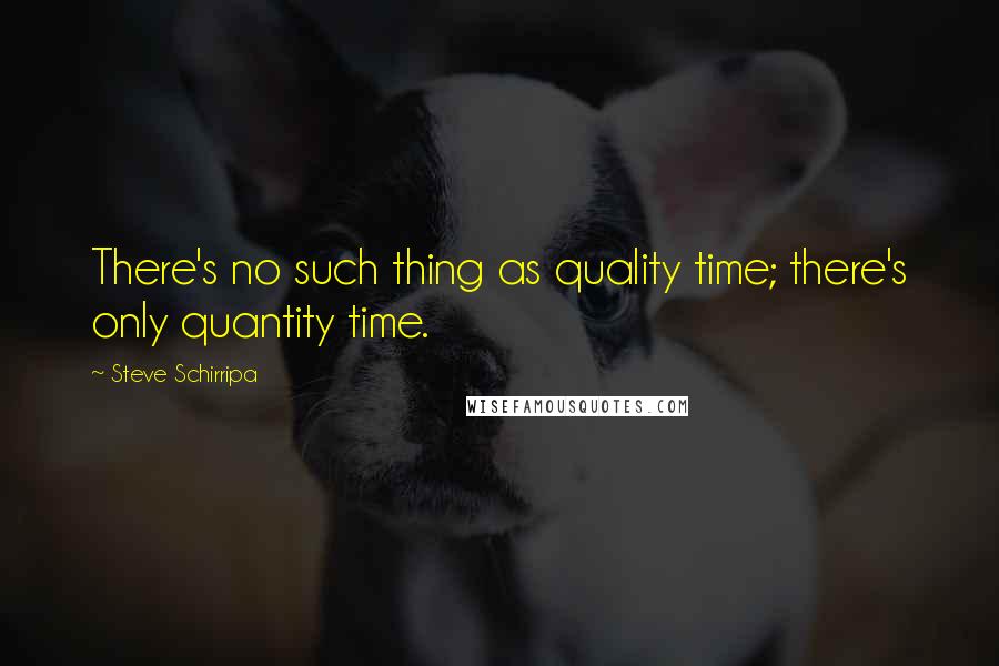 Steve Schirripa Quotes: There's no such thing as quality time; there's only quantity time.