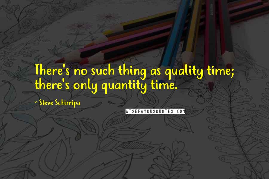 Steve Schirripa Quotes: There's no such thing as quality time; there's only quantity time.