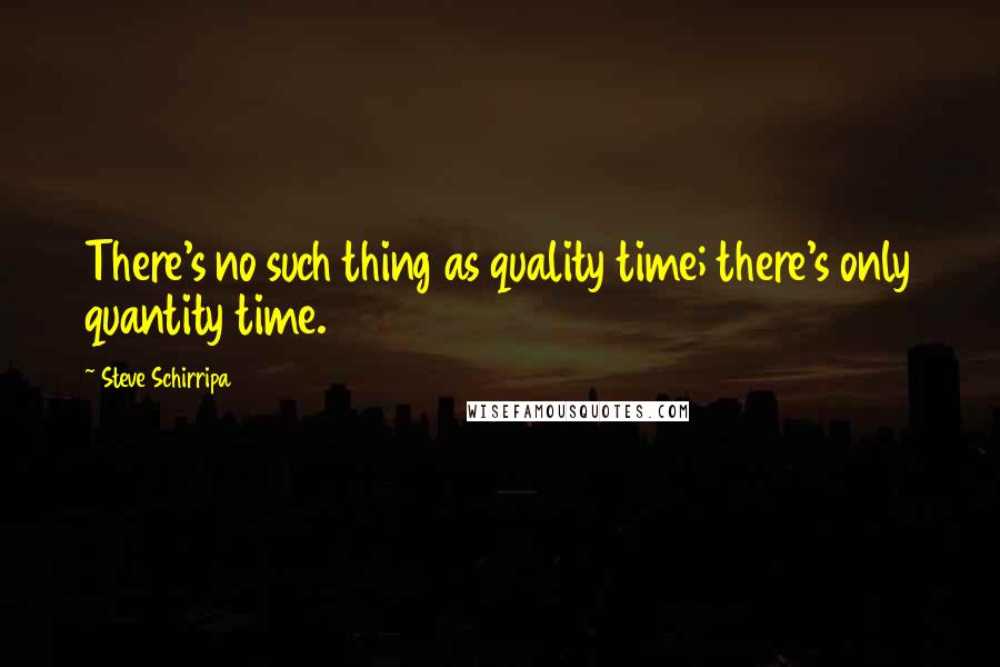 Steve Schirripa Quotes: There's no such thing as quality time; there's only quantity time.