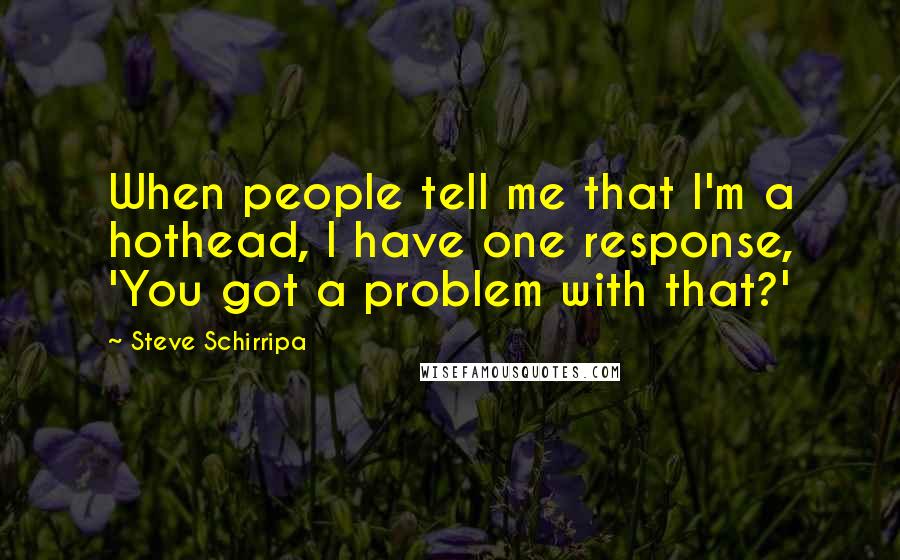 Steve Schirripa Quotes: When people tell me that I'm a hothead, I have one response, 'You got a problem with that?'