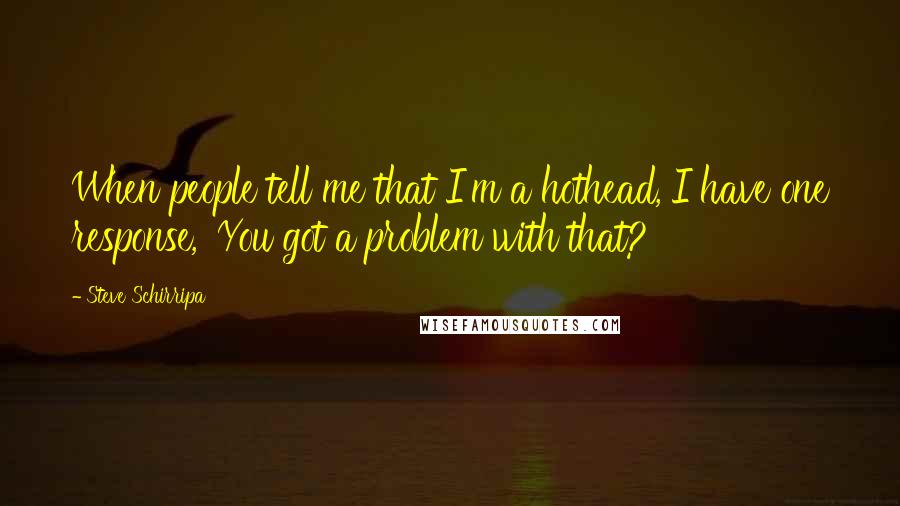 Steve Schirripa Quotes: When people tell me that I'm a hothead, I have one response, 'You got a problem with that?'