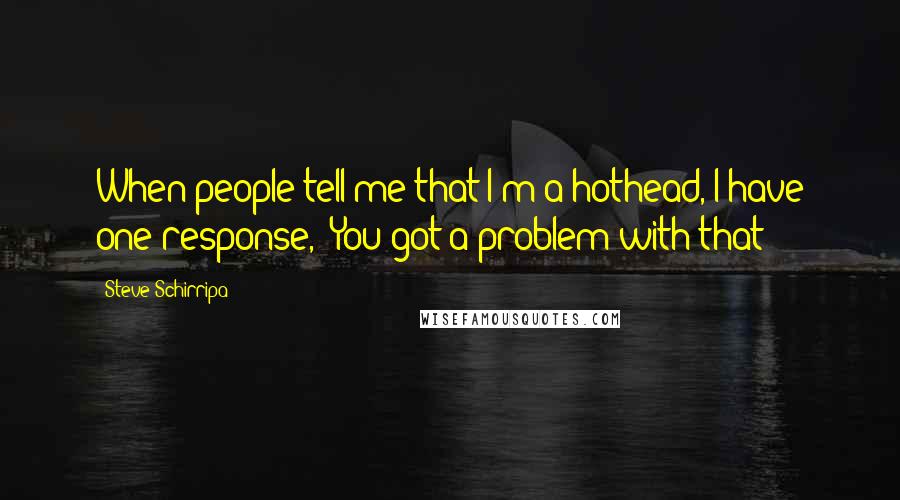 Steve Schirripa Quotes: When people tell me that I'm a hothead, I have one response, 'You got a problem with that?'