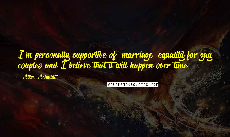 Steve Schmidt Quotes: I'm personally supportive of [marriage] equality for gay couples and I believe that it will happen over time.