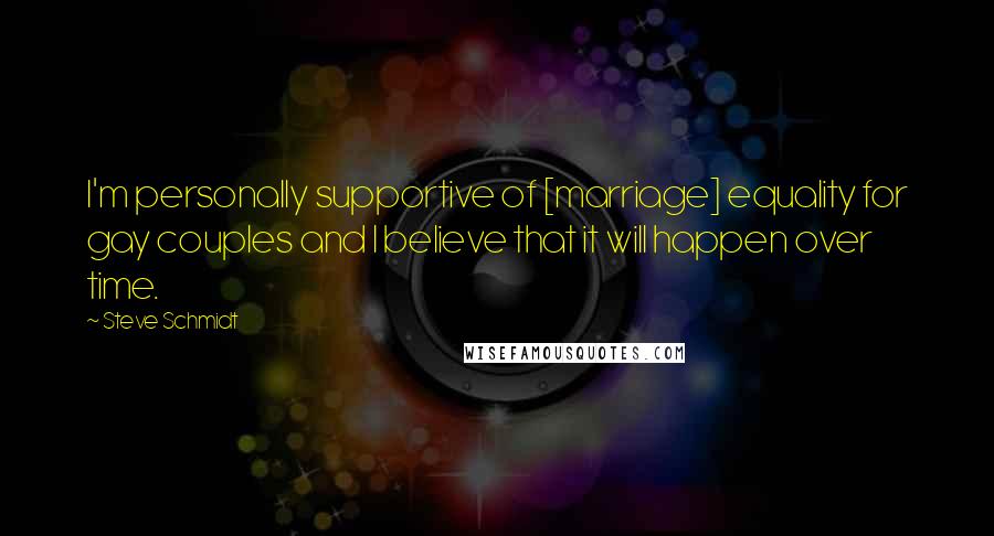 Steve Schmidt Quotes: I'm personally supportive of [marriage] equality for gay couples and I believe that it will happen over time.