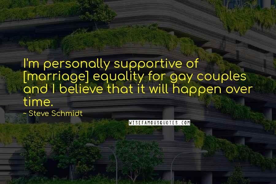 Steve Schmidt Quotes: I'm personally supportive of [marriage] equality for gay couples and I believe that it will happen over time.