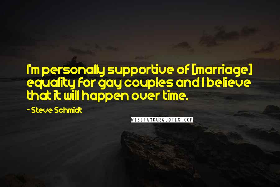 Steve Schmidt Quotes: I'm personally supportive of [marriage] equality for gay couples and I believe that it will happen over time.