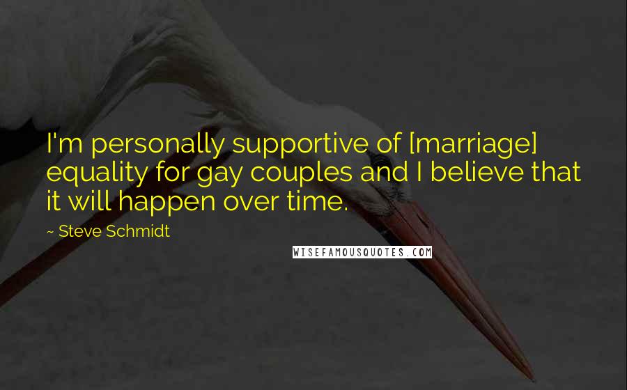 Steve Schmidt Quotes: I'm personally supportive of [marriage] equality for gay couples and I believe that it will happen over time.