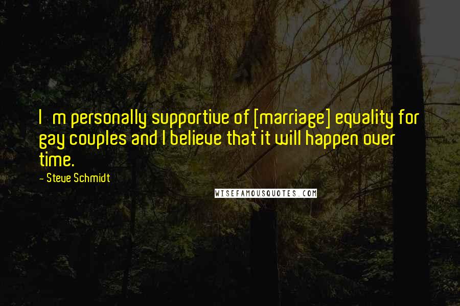 Steve Schmidt Quotes: I'm personally supportive of [marriage] equality for gay couples and I believe that it will happen over time.