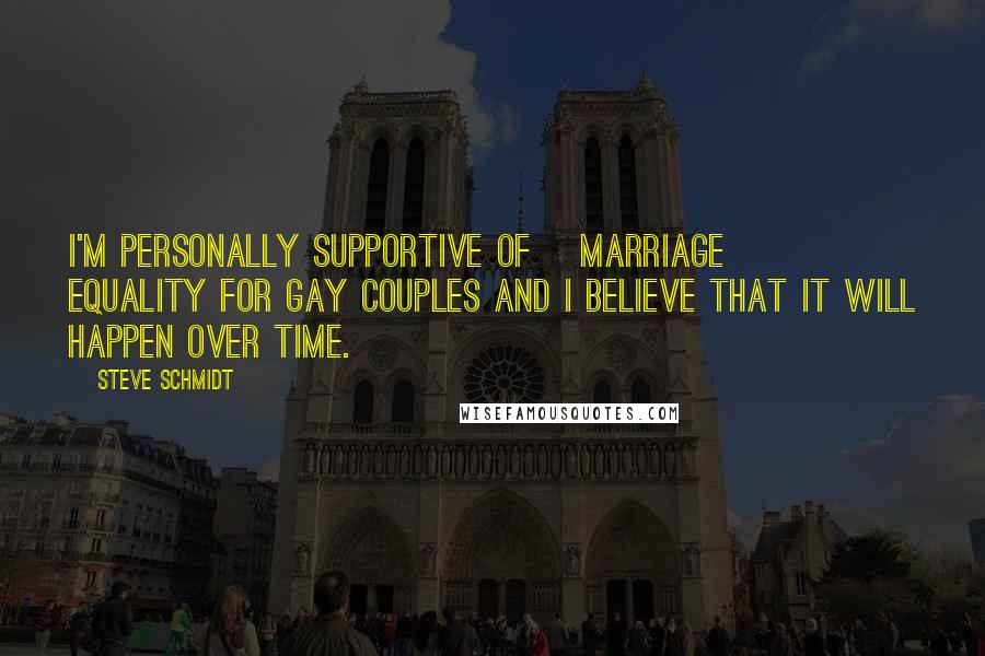 Steve Schmidt Quotes: I'm personally supportive of [marriage] equality for gay couples and I believe that it will happen over time.