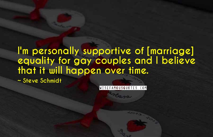 Steve Schmidt Quotes: I'm personally supportive of [marriage] equality for gay couples and I believe that it will happen over time.