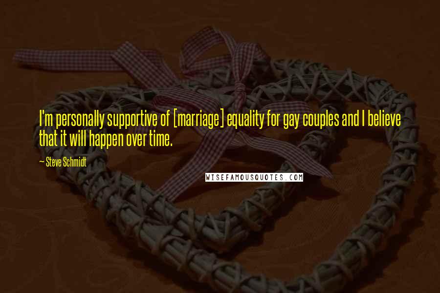 Steve Schmidt Quotes: I'm personally supportive of [marriage] equality for gay couples and I believe that it will happen over time.