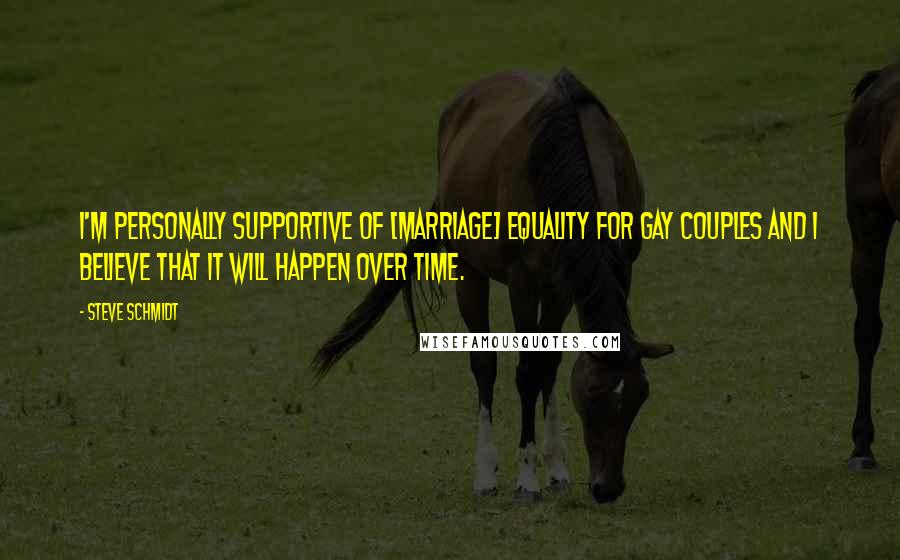 Steve Schmidt Quotes: I'm personally supportive of [marriage] equality for gay couples and I believe that it will happen over time.