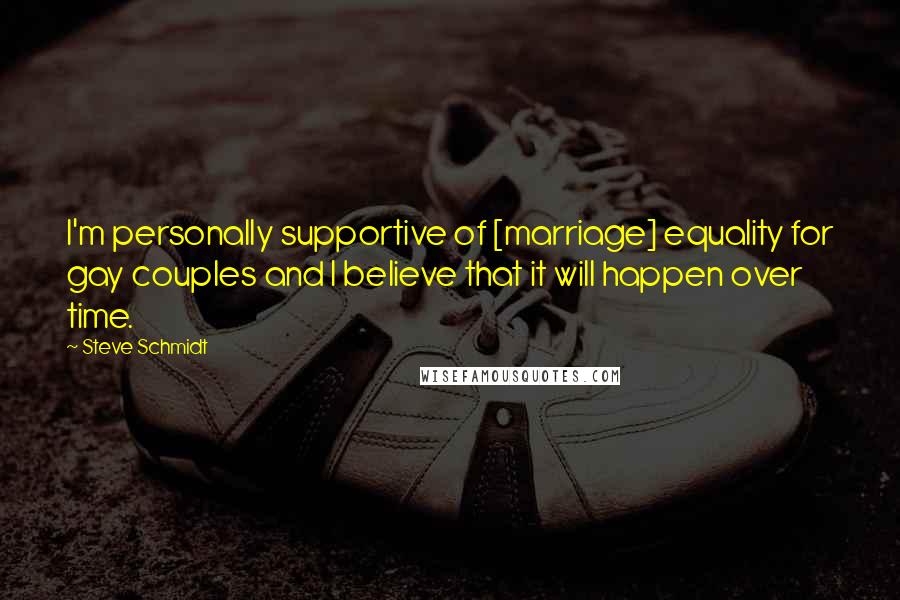Steve Schmidt Quotes: I'm personally supportive of [marriage] equality for gay couples and I believe that it will happen over time.