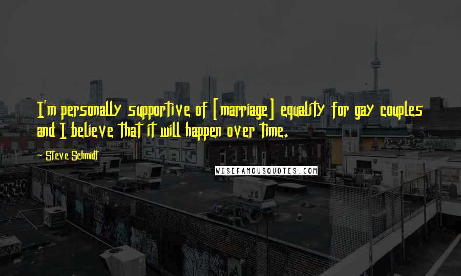 Steve Schmidt Quotes: I'm personally supportive of [marriage] equality for gay couples and I believe that it will happen over time.