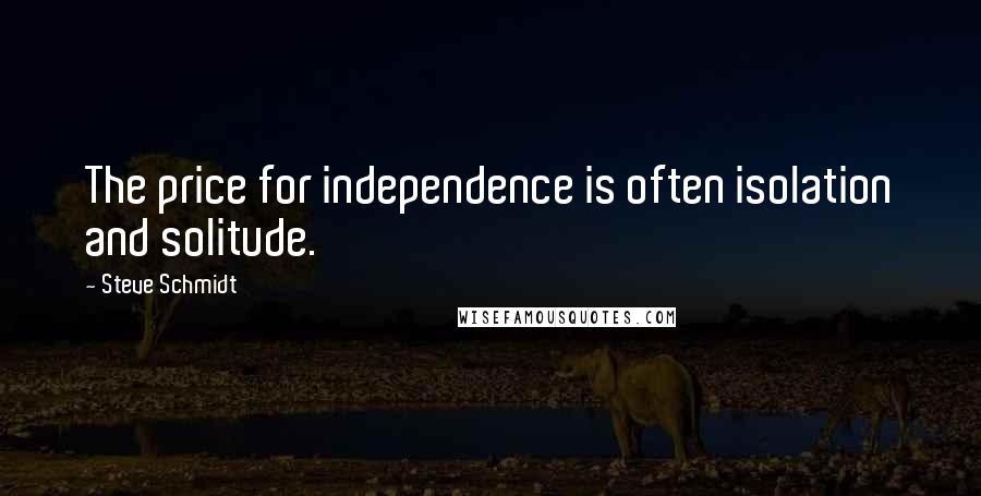 Steve Schmidt Quotes: The price for independence is often isolation and solitude.