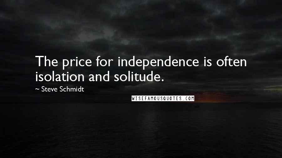 Steve Schmidt Quotes: The price for independence is often isolation and solitude.