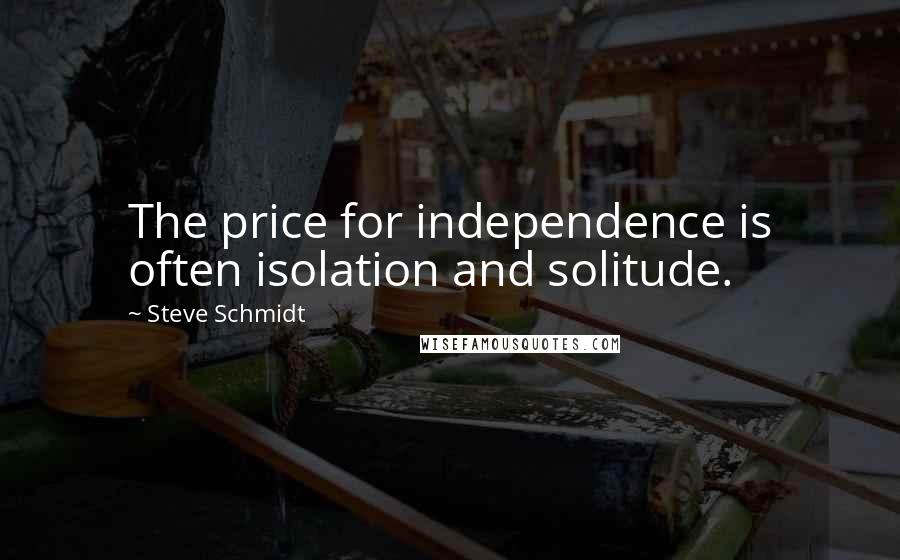 Steve Schmidt Quotes: The price for independence is often isolation and solitude.