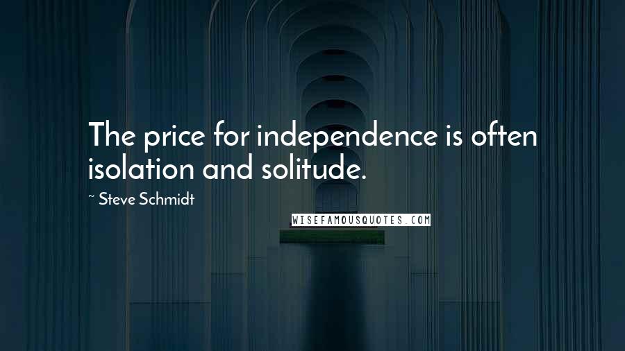 Steve Schmidt Quotes: The price for independence is often isolation and solitude.