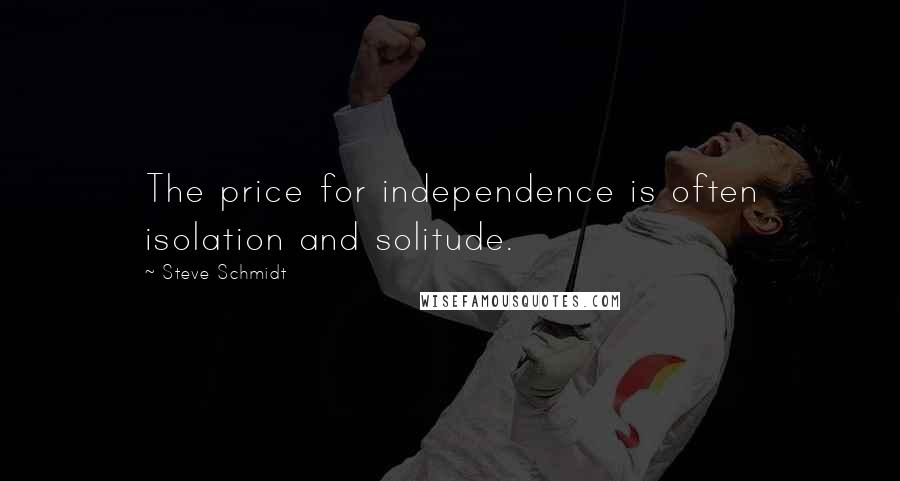 Steve Schmidt Quotes: The price for independence is often isolation and solitude.