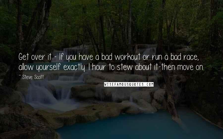 Steve Scott Quotes: Get over it - If you have a bad workout or run a bad race, allow yourself exactly 1 hour to stew about it-then move on.