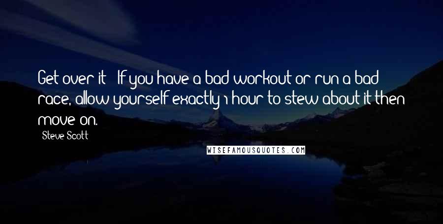 Steve Scott Quotes: Get over it - If you have a bad workout or run a bad race, allow yourself exactly 1 hour to stew about it-then move on.