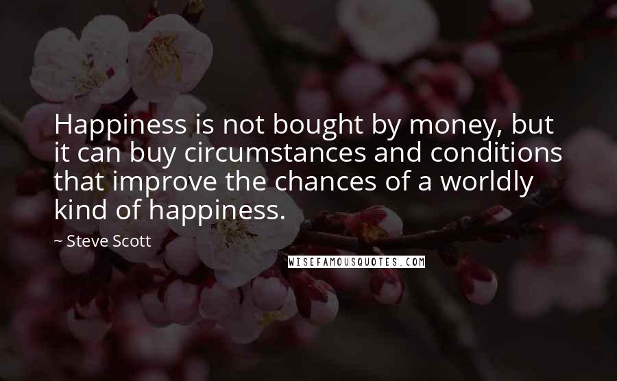 Steve Scott Quotes: Happiness is not bought by money, but it can buy circumstances and conditions that improve the chances of a worldly kind of happiness.