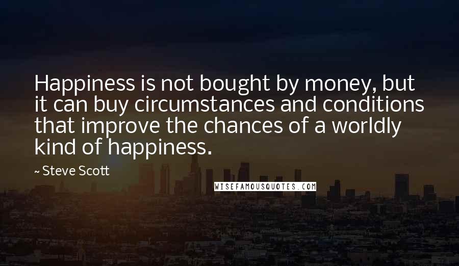 Steve Scott Quotes: Happiness is not bought by money, but it can buy circumstances and conditions that improve the chances of a worldly kind of happiness.