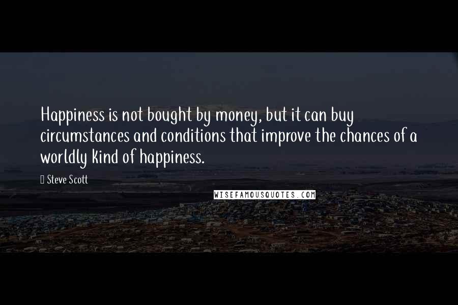 Steve Scott Quotes: Happiness is not bought by money, but it can buy circumstances and conditions that improve the chances of a worldly kind of happiness.