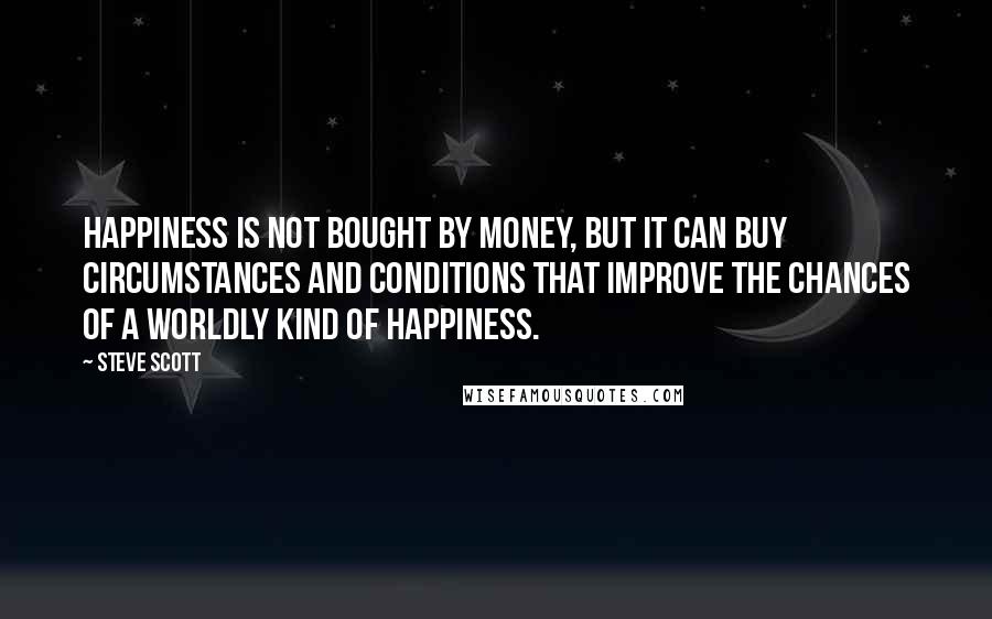 Steve Scott Quotes: Happiness is not bought by money, but it can buy circumstances and conditions that improve the chances of a worldly kind of happiness.