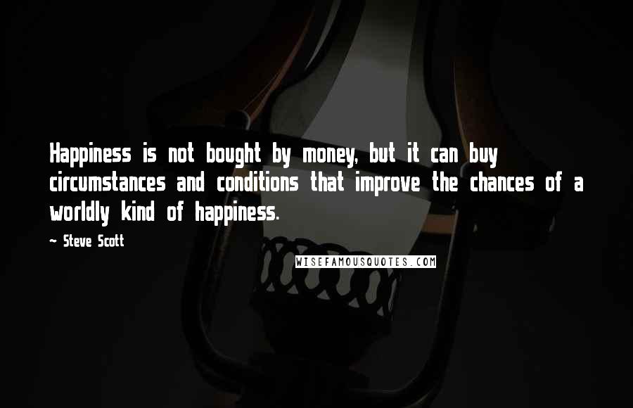 Steve Scott Quotes: Happiness is not bought by money, but it can buy circumstances and conditions that improve the chances of a worldly kind of happiness.