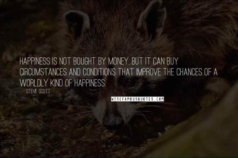 Steve Scott Quotes: Happiness is not bought by money, but it can buy circumstances and conditions that improve the chances of a worldly kind of happiness.