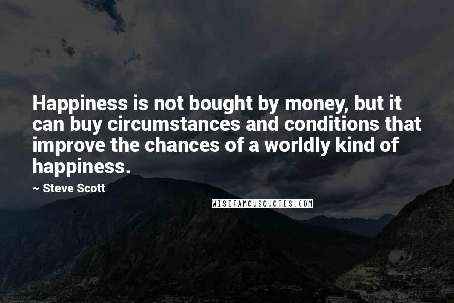 Steve Scott Quotes: Happiness is not bought by money, but it can buy circumstances and conditions that improve the chances of a worldly kind of happiness.