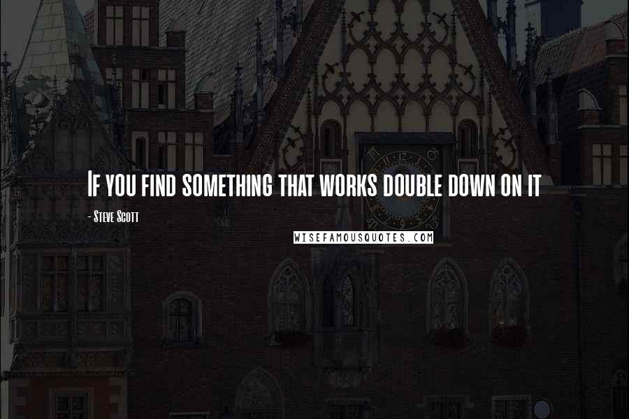 Steve Scott Quotes: If you find something that works double down on it