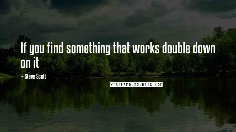 Steve Scott Quotes: If you find something that works double down on it