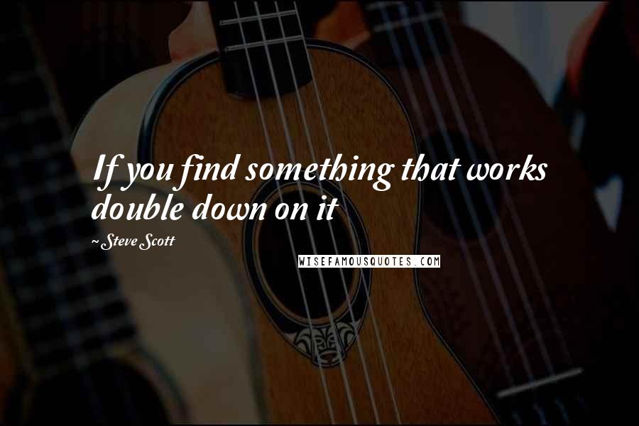 Steve Scott Quotes: If you find something that works double down on it