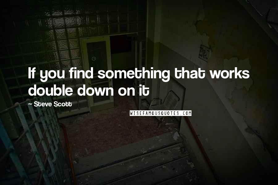 Steve Scott Quotes: If you find something that works double down on it