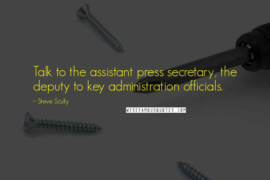 Steve Scully Quotes: Talk to the assistant press secretary, the deputy to key administration officials.