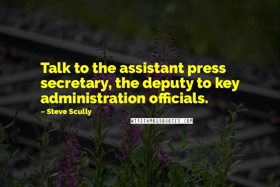 Steve Scully Quotes: Talk to the assistant press secretary, the deputy to key administration officials.