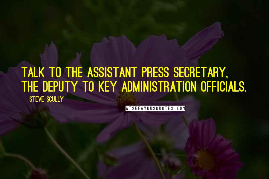 Steve Scully Quotes: Talk to the assistant press secretary, the deputy to key administration officials.