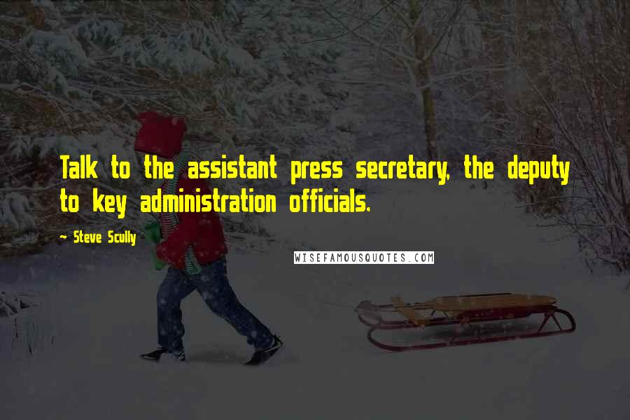 Steve Scully Quotes: Talk to the assistant press secretary, the deputy to key administration officials.