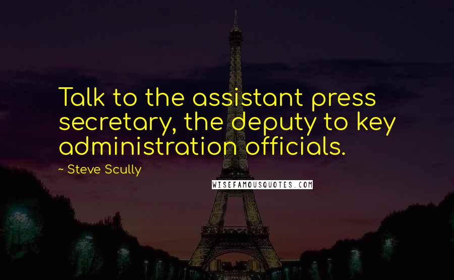 Steve Scully Quotes: Talk to the assistant press secretary, the deputy to key administration officials.