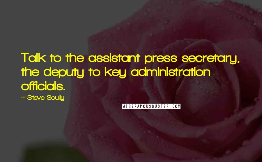 Steve Scully Quotes: Talk to the assistant press secretary, the deputy to key administration officials.